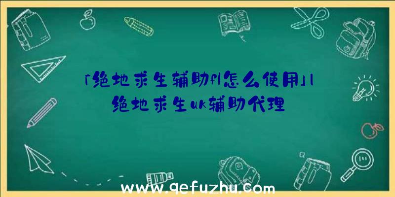 「绝地求生辅助fl怎么使用」|绝地求生uk辅助代理